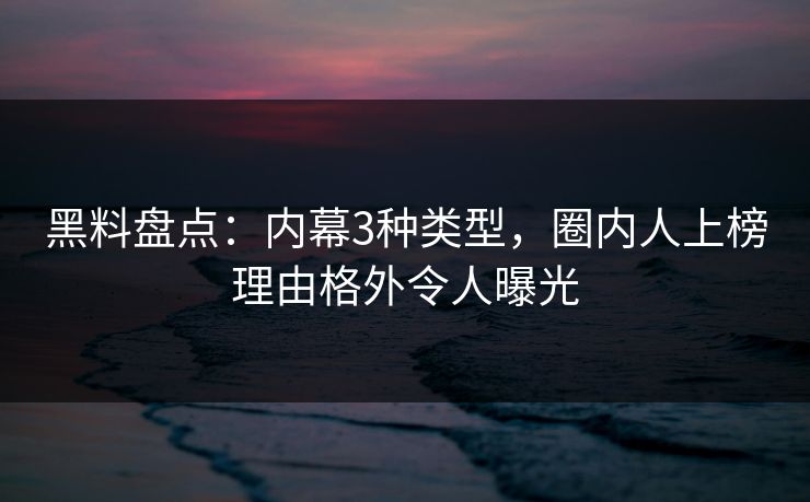 黑料盘点：内幕3种类型，圈内人上榜理由格外令人曝光