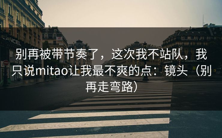 别再被带节奏了，这次我不站队，我只说mitao让我最不爽的点：镜头（别再走弯路）