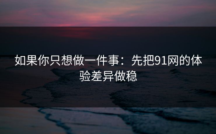 如果你只想做一件事：先把91网的体验差异做稳
