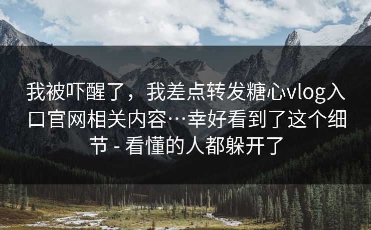我被吓醒了，我差点转发糖心vlog入口官网相关内容…幸好看到了这个细节 - 看懂的人都躲开了