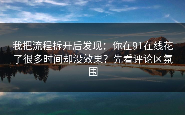我把流程拆开后发现：你在91在线花了很多时间却没效果？先看评论区氛围