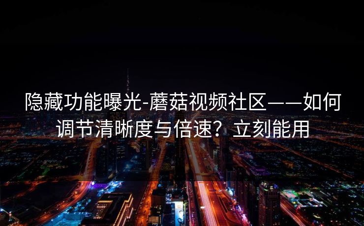 隐藏功能曝光-蘑菇视频社区——如何调节清晰度与倍速？立刻能用
