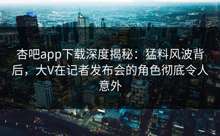 杏吧app下载深度揭秘：猛料风波背后，大V在记者发布会的角色彻底令人意外