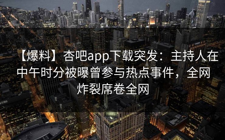 【爆料】杏吧app下载突发：主持人在中午时分被曝曾参与热点事件，全网炸裂席卷全网