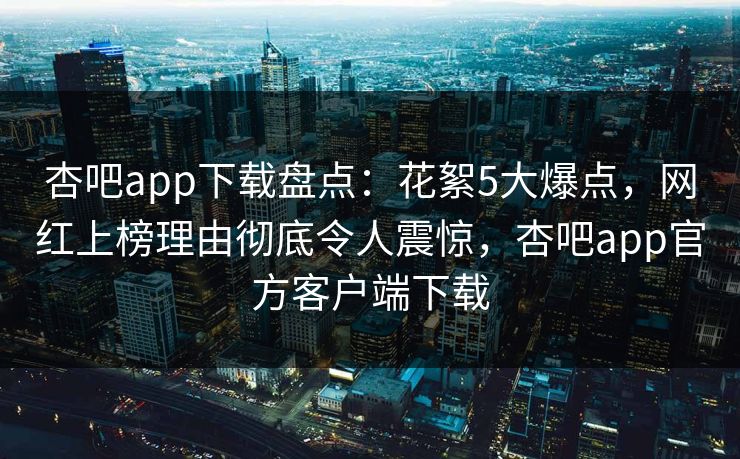 杏吧app下载盘点：花絮5大爆点，网红上榜理由彻底令人震惊，杏吧app官方客户端下载