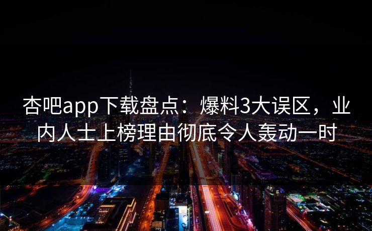 杏吧app下载盘点：爆料3大误区，业内人士上榜理由彻底令人轰动一时