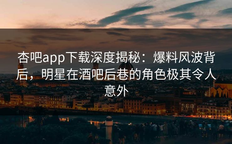 杏吧app下载深度揭秘：爆料风波背后，明星在酒吧后巷的角色极其令人意外