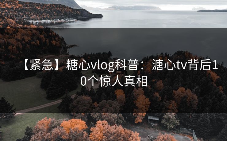 【紧急】糖心vlog科普：溏心tv背后10个惊人真相
