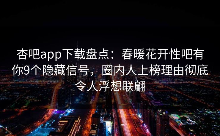 杏吧app下载盘点：春暖花开性吧有你9个隐藏信号，圈内人上榜理由彻底令人浮想联翩