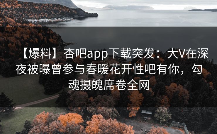 【爆料】杏吧app下载突发：大V在深夜被曝曾参与春暖花开性吧有你，勾魂摄魄席卷全网