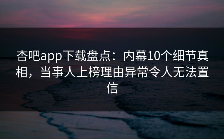 杏吧app下载盘点：内幕10个细节真相，当事人上榜理由异常令人无法置信