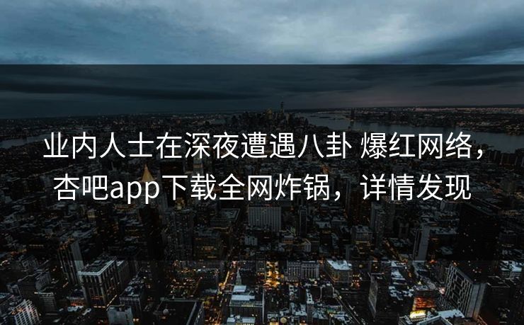 业内人士在深夜遭遇八卦 爆红网络，杏吧app下载全网炸锅，详情发现