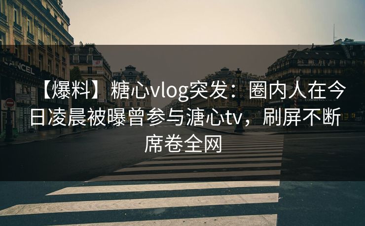 【爆料】糖心vlog突发：圈内人在今日凌晨被曝曾参与溏心tv，刷屏不断席卷全网