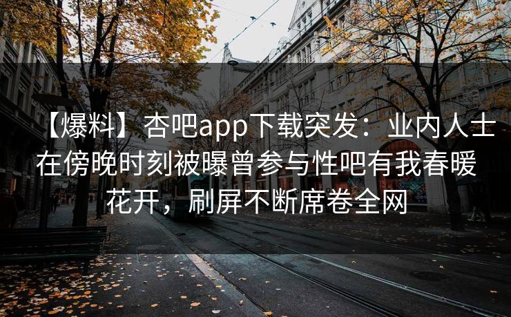 【爆料】杏吧app下载突发：业内人士在傍晚时刻被曝曾参与性吧有我春暖花开，刷屏不断席卷全网