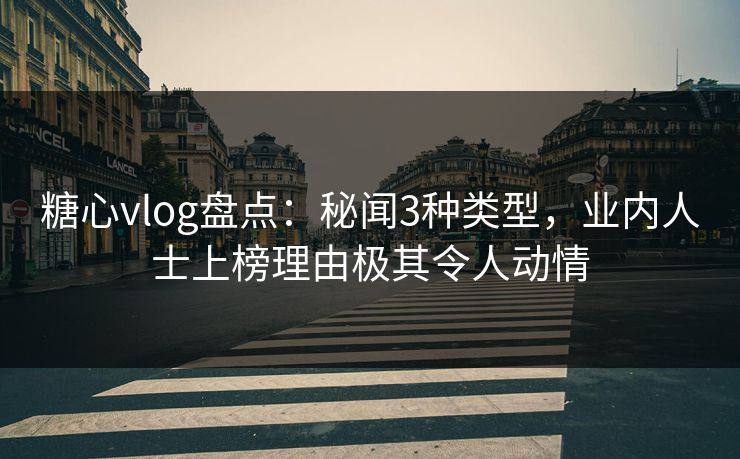 糖心vlog盘点：秘闻3种类型，业内人士上榜理由极其令人动情
