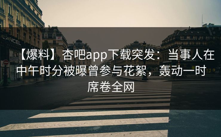 【爆料】杏吧app下载突发：当事人在中午时分被曝曾参与花絮，轰动一时席卷全网