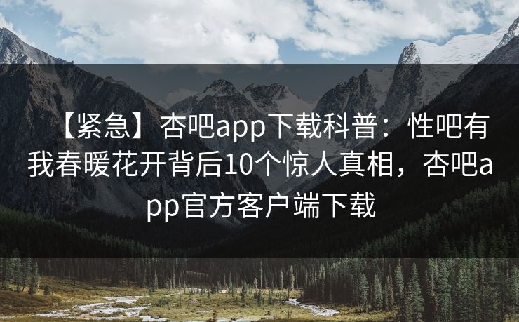 【紧急】杏吧app下载科普：性吧有我春暖花开背后10个惊人真相，杏吧app官方客户端下载