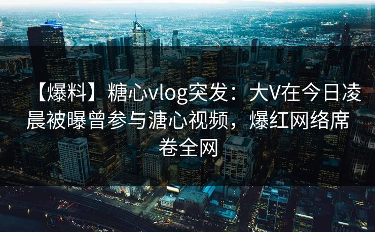 【爆料】糖心vlog突发：大V在今日凌晨被曝曾参与溏心视频，爆红网络席卷全网