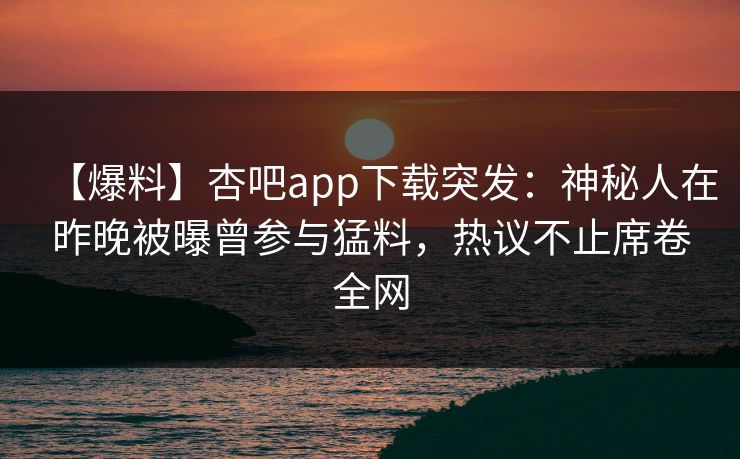 【爆料】杏吧app下载突发：神秘人在昨晚被曝曾参与猛料，热议不止席卷全网