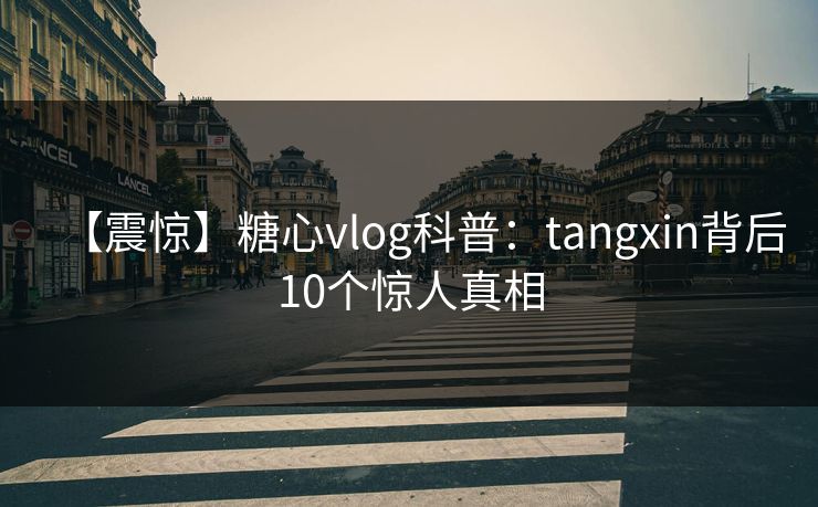 【震惊】糖心vlog科普：tangxin背后10个惊人真相