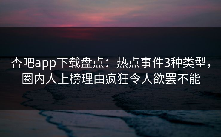 杏吧app下载盘点：热点事件3种类型，圈内人上榜理由疯狂令人欲罢不能
