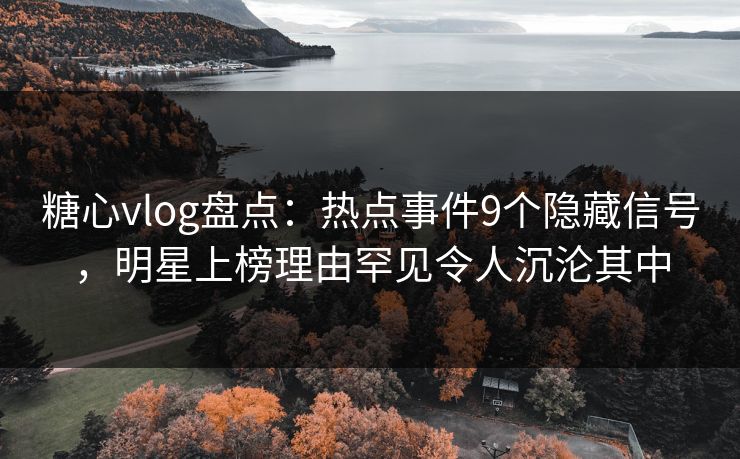 糖心vlog盘点：热点事件9个隐藏信号，明星上榜理由罕见令人沉沦其中