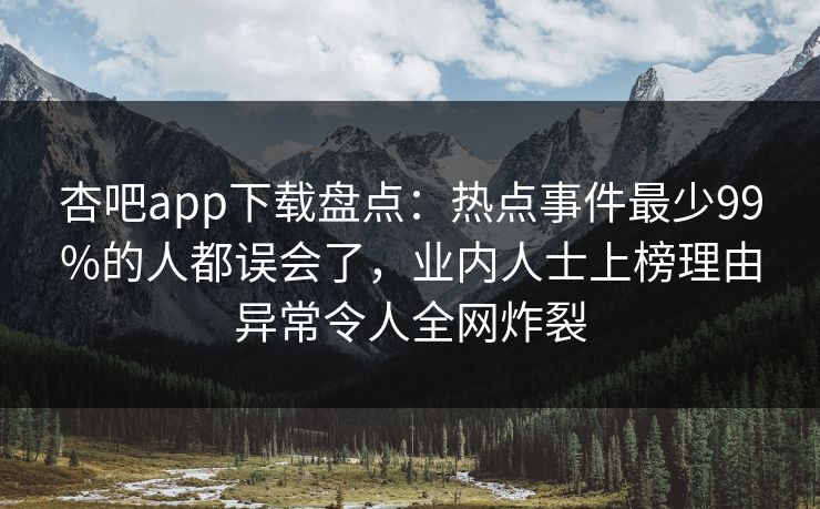 杏吧app下载盘点：热点事件最少99%的人都误会了，业内人士上榜理由异常令人全网炸裂