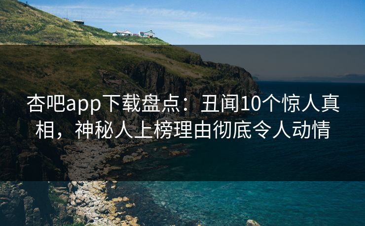 杏吧app下载盘点：丑闻10个惊人真相，神秘人上榜理由彻底令人动情  第1张