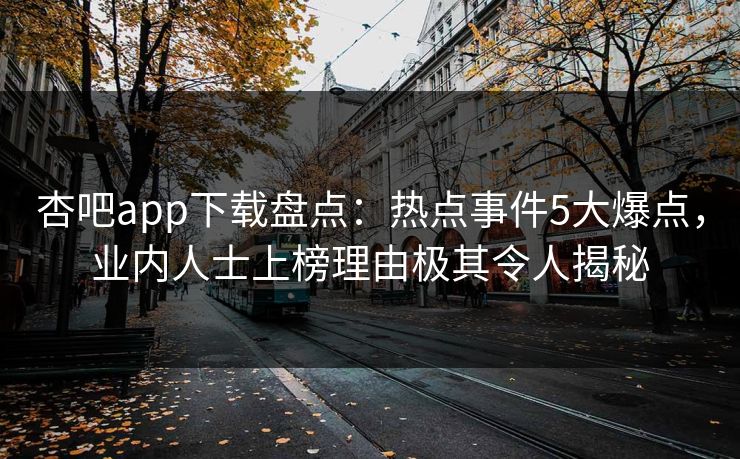 杏吧app下载盘点：热点事件5大爆点，业内人士上榜理由极其令人揭秘
