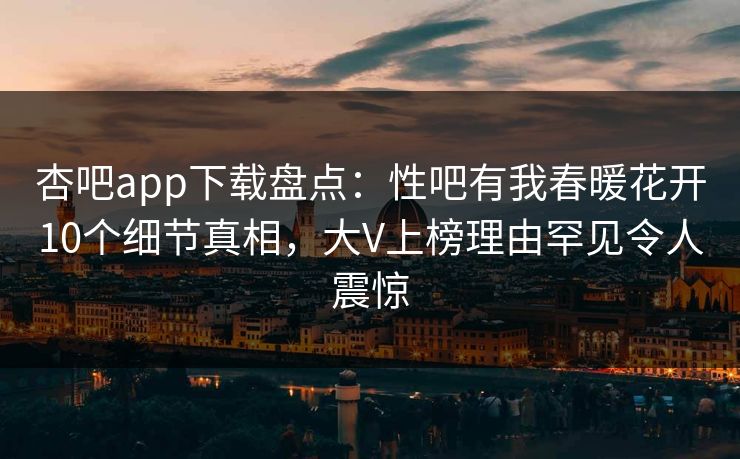 杏吧app下载盘点：性吧有我春暖花开10个细节真相，大V上榜理由罕见令人震惊