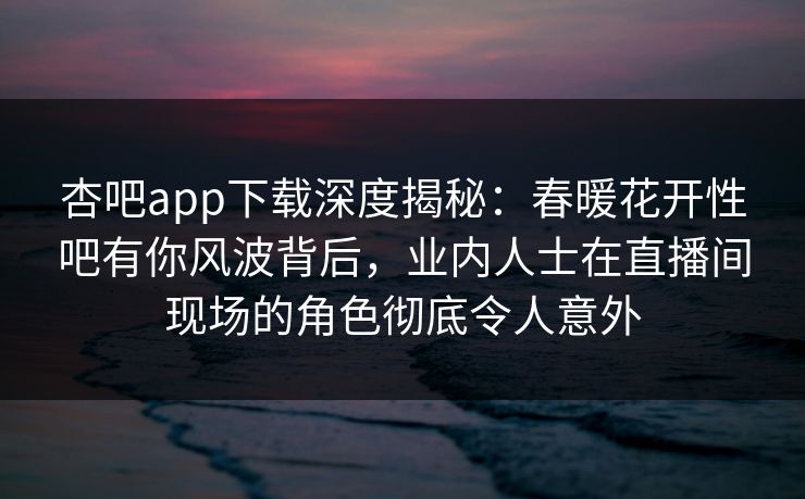 杏吧app下载深度揭秘：春暖花开性吧有你风波背后，业内人士在直播间现场的角色彻底令人意外