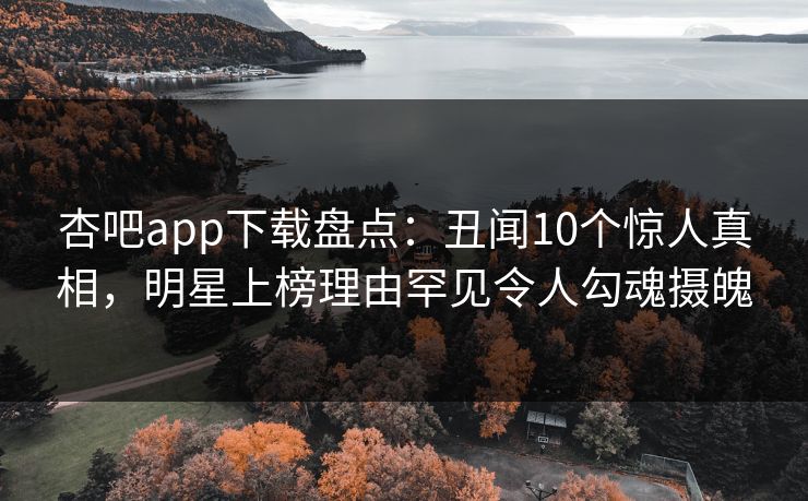 杏吧app下载盘点：丑闻10个惊人真相，明星上榜理由罕见令人勾魂摄魄