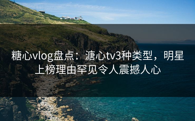 糖心vlog盘点：溏心tv3种类型，明星上榜理由罕见令人震撼人心
