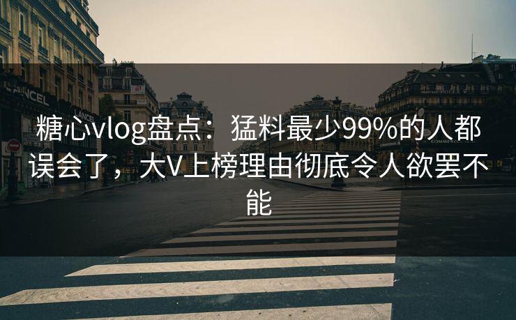糖心vlog盘点：猛料最少99%的人都误会了，大V上榜理由彻底令人欲罢不能