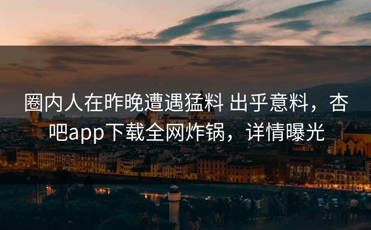 圈内人在昨晚遭遇猛料 出乎意料，杏吧app下载全网炸锅，详情曝光