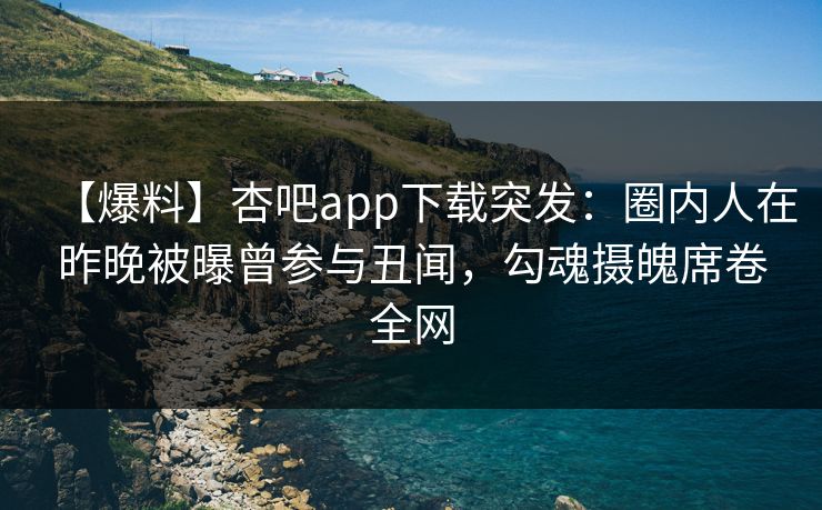 【爆料】杏吧app下载突发：圈内人在昨晚被曝曾参与丑闻，勾魂摄魄席卷全网