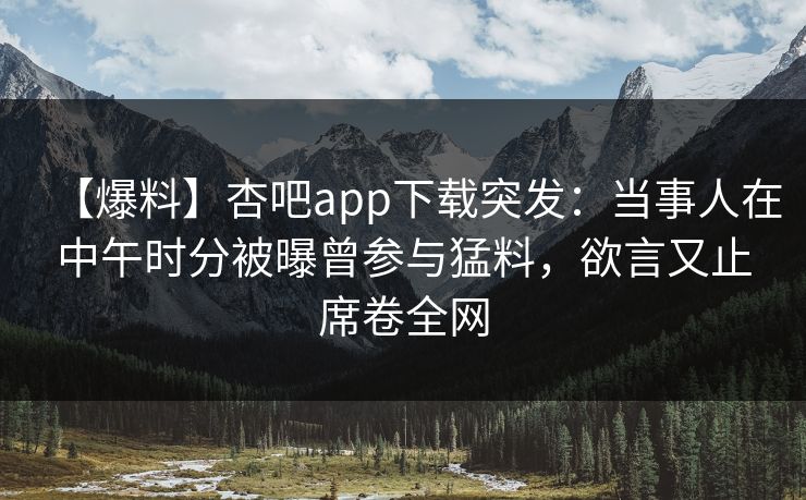 【爆料】杏吧app下载突发：当事人在中午时分被曝曾参与猛料，欲言又止席卷全网