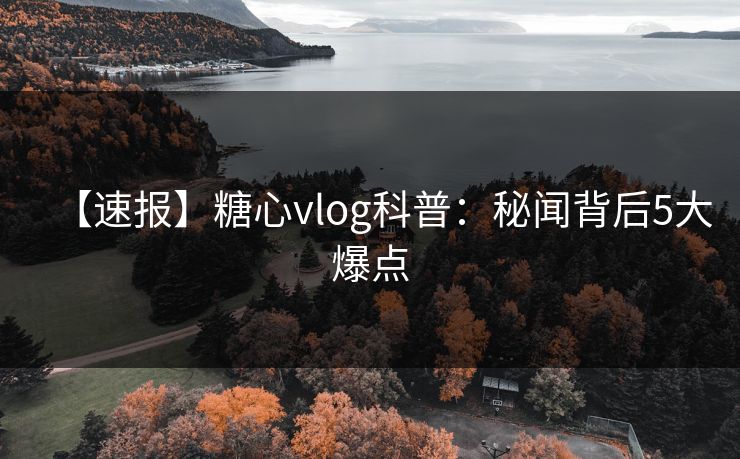 【速报】糖心vlog科普：秘闻背后5大爆点