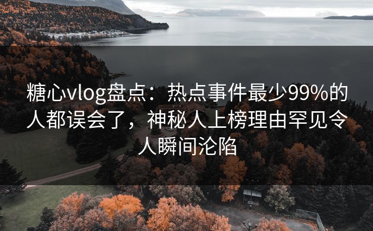 糖心vlog盘点：热点事件最少99%的人都误会了，神秘人上榜理由罕见令人瞬间沦陷