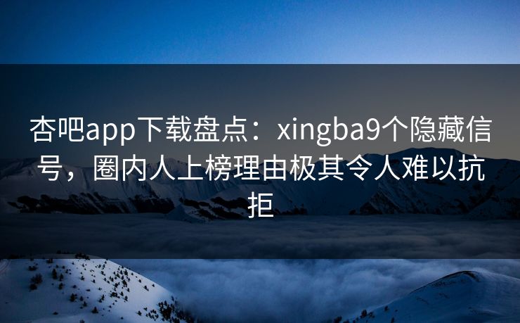 杏吧app下载盘点：xingba9个隐藏信号，圈内人上榜理由极其令人难以抗拒