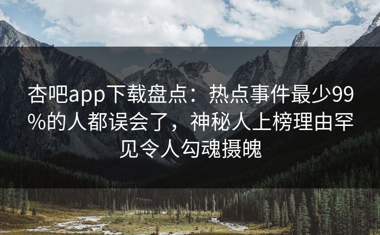 杏吧app下载盘点：热点事件最少99%的人都误会了，神秘人上榜理由罕见令人勾魂摄魄