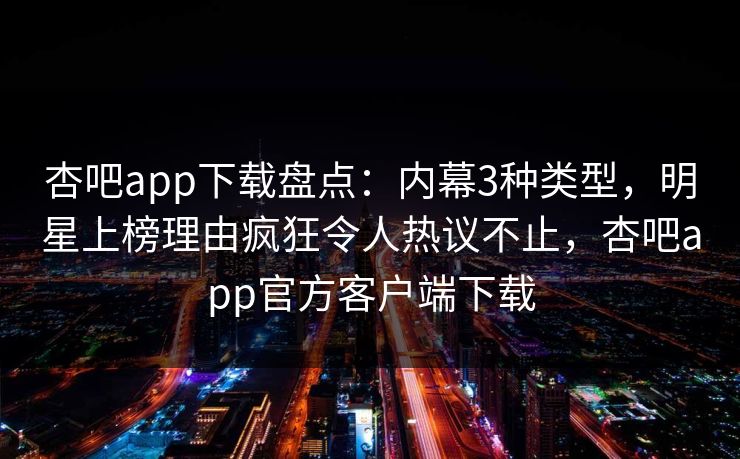 杏吧app下载盘点：内幕3种类型，明星上榜理由疯狂令人热议不止，杏吧app官方客户端下载  第1张