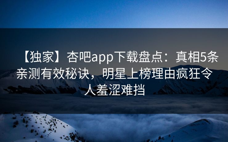 【独家】杏吧app下载盘点：真相5条亲测有效秘诀，明星上榜理由疯狂令人羞涩难挡  第1张