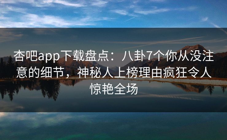 杏吧app下载盘点：八卦7个你从没注意的细节，神秘人上榜理由疯狂令人惊艳全场
