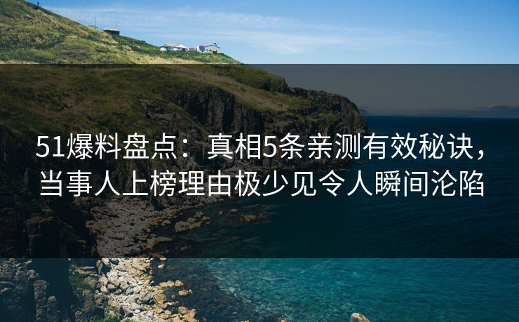 51爆料盘点：真相5条亲测有效秘诀，当事人上榜理由极少见令人瞬间沦陷