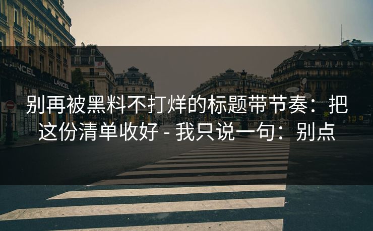 别再被黑料不打烊的标题带节奏：把这份清单收好 - 我只说一句：别点
