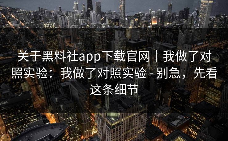 关于黑料社app下载官网｜我做了对照实验：我做了对照实验 - 别急，先看这条细节