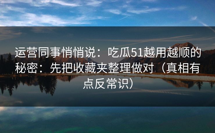 运营同事悄悄说：吃瓜51越用越顺的秘密：先把收藏夹整理做对（真相有点反常识）