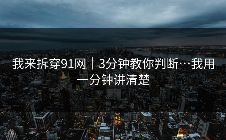 我来拆穿91网｜3分钟教你判断…我用一分钟讲清楚