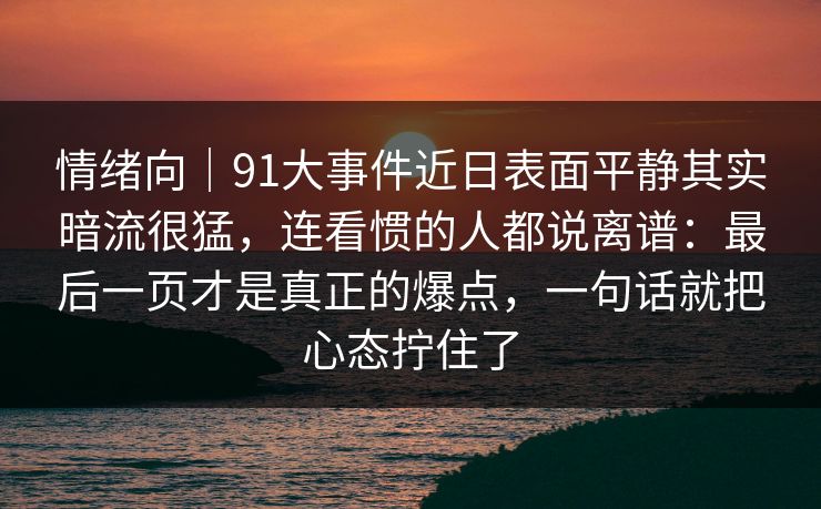 情绪向｜91大事件近日表面平静其实暗流很猛，连看惯的人都说离谱：最后一页才是真正的爆点，一句话就把心态拧住了